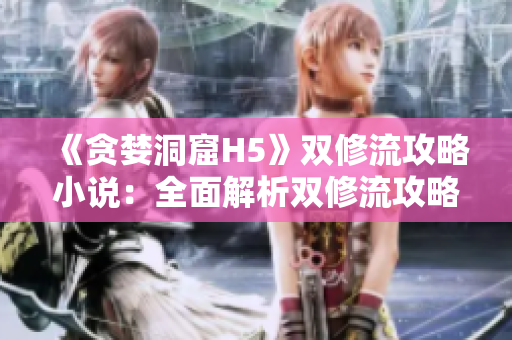 《贪婪洞窟H5》双修流攻略小说：全面解析双修流攻略！