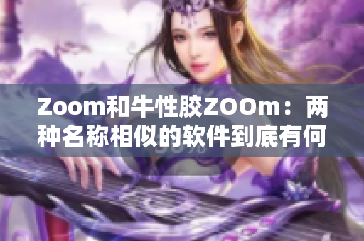 Zoom和牛性胶ZOOm：两种名称相似的软件到底有何不同？