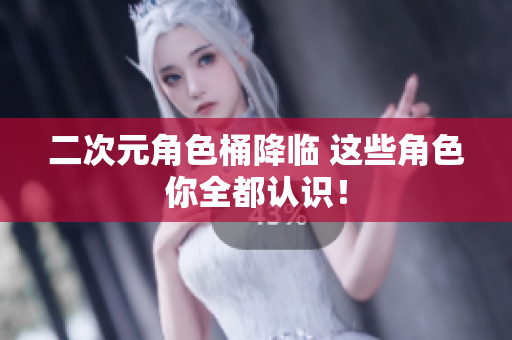 二次元角色桶降临 这些角色你全都认识！
