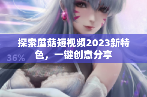 探索蘑菇短视频2023新特色，一键创意分享