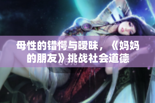 母性的错愕与暧昧，《妈妈的朋友》挑战社会道德