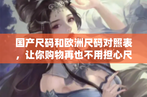 国产尺码和欧洲尺码对照表，让你购物再也不用担心尺寸问题！