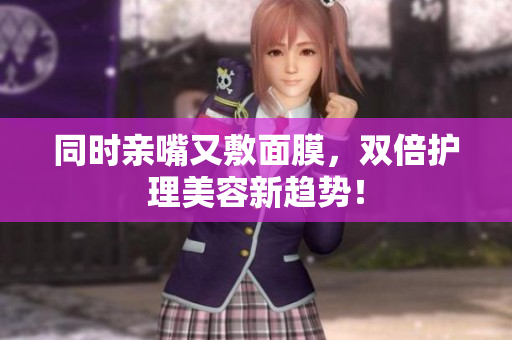 同时亲嘴又敷面膜，双倍护理美容新趋势！