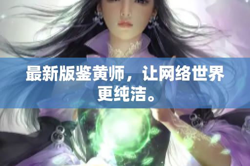 最新版鉴黄师，让网络世界更纯洁。
