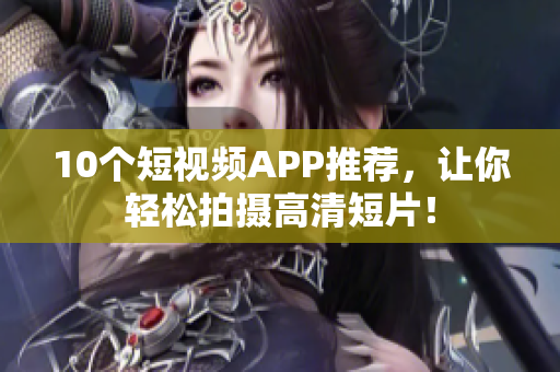 10个短视频APP推荐，让你轻松拍摄高清短片！