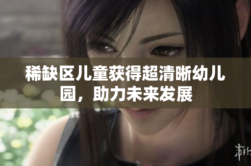 稀缺区儿童获得超清晰幼儿园，助力未来发展