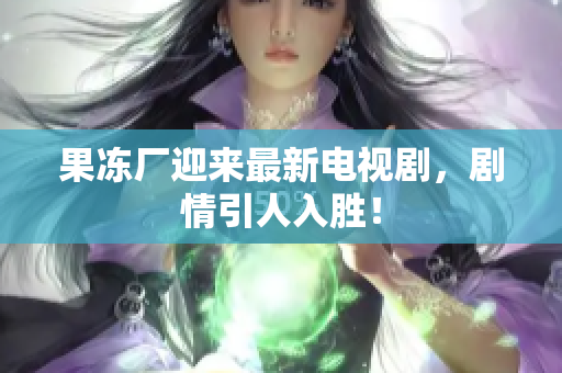 果冻厂迎来最新电视剧，剧情引人入胜！