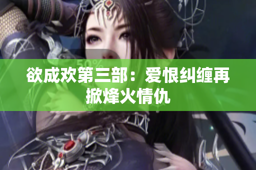 欲成欢第三部：爱恨纠缠再掀烽火情仇