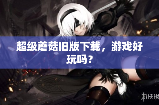 超级蘑菇旧版下载，游戏好玩吗？