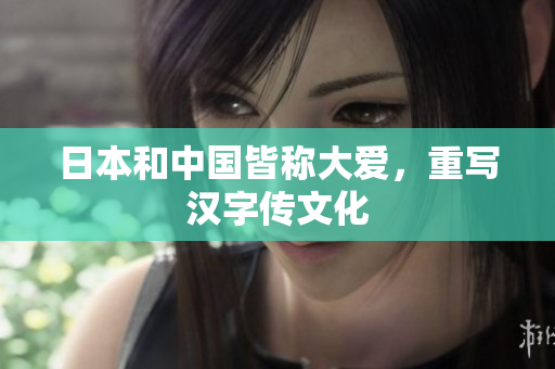 日本和中国皆称大爱，重写汉字传文化