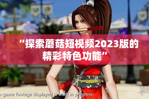 “探索蘑菇短视频2023版的精彩特色功能”