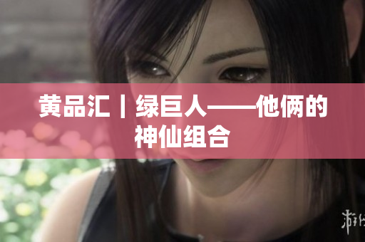 黄品汇｜绿巨人——他俩的神仙组合