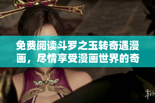 免费阅读斗罗之玉转奇遇漫画，尽情享受漫画世界的奇妙之旅