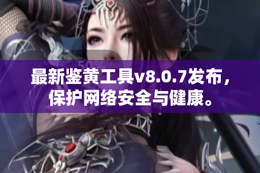 最新鉴黄工具v8.0.7发布，保护网络安全与健康。