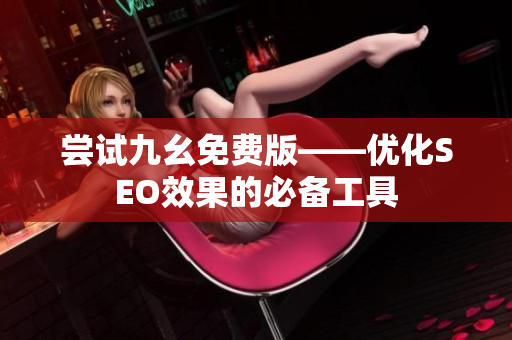 尝试九幺免费版——优化SEO效果的必备工具