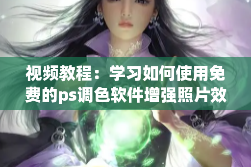 视频教程：学习如何使用免费的ps调色软件增强照片效果