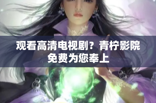 观看高清电视剧？青柠影院免费为您奉上