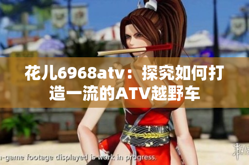 花儿6968atv：探究如何打造一流的ATV越野车
