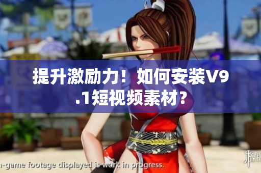 提升激励力！如何安装V9.1短视频素材？