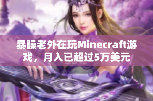 暴躁老外在玩Minecraft游戏，月入已超过5万美元
