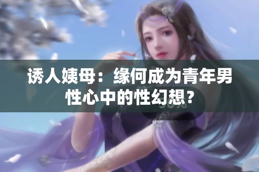 诱人姨母：缘何成为青年男性心中的性幻想？