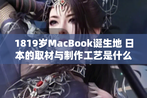 1819岁MacBook诞生地 日本的取材与制作工艺是什么？