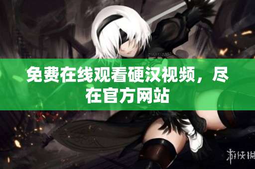 免费在线观看硬汉视频，尽在官方网站