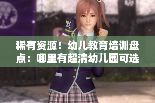 稀有资源！幼儿教育培训盘点：哪里有超清幼儿园可选？