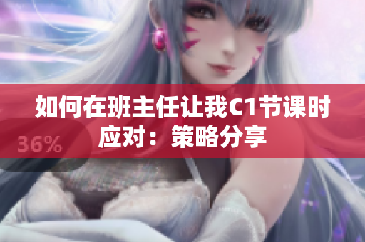 如何在班主任让我C1节课时应对：策略分享