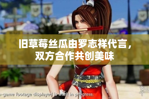 旧草莓丝瓜由罗志祥代言，双方合作共创美味