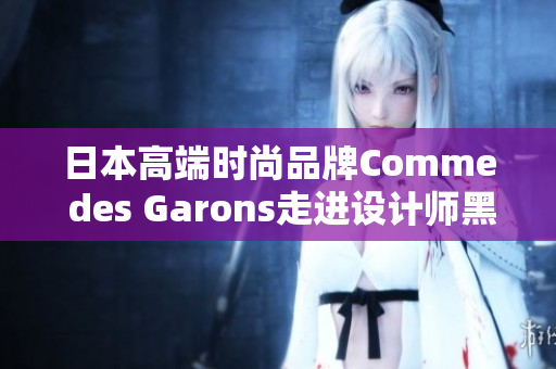 日本高端时尚品牌Comme des Garons走进设计师黑泽良平展览