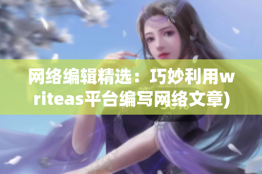 网络编辑精选：巧妙利用writeas平台编写网络文章)