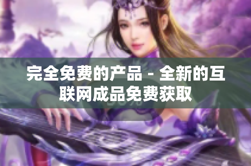 完全免费的产品 - 全新的互联网成品免费获取
