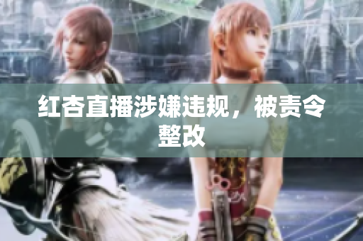红杏直播涉嫌违规，被责令整改