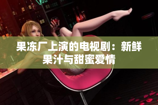 果冻厂上演的电视剧：新鲜果汁与甜蜜爱情