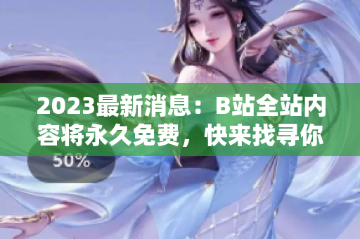 2023最新消息：B站全站内容将永久免费，快来找寻你的喜爱！