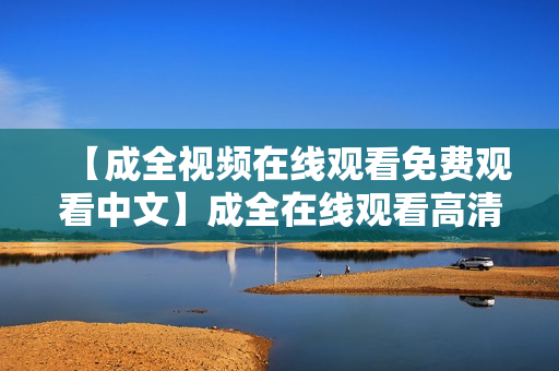 【成全视频在线观看免费观看中文】成全在线观看高清完整版成全高清完整版免费在线观看