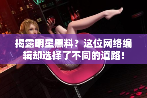 揭露明星黑料？这位网络编辑却选择了不同的道路！