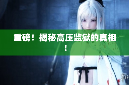 重磅！揭秘高压监狱的真相！