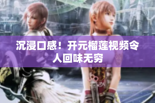 沉浸口感！开元榴莲视频令人回味无穷