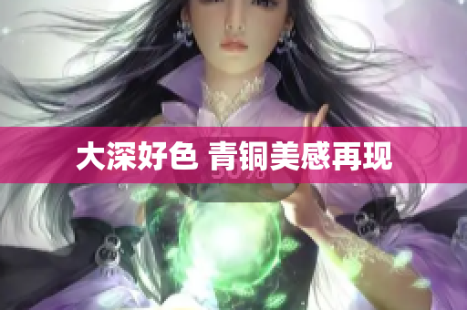 大深好色 青铜美感再现