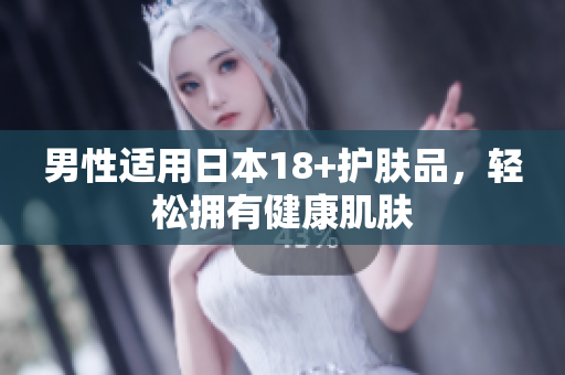 男性适用日本18+护肤品，轻松拥有健康肌肤