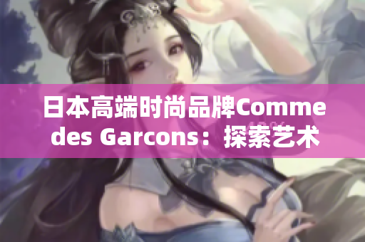 日本高端时尚品牌Comme des Garcons：探索艺术与时尚的融合