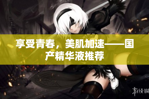 享受青春，美肌加速——国产精华液推荐