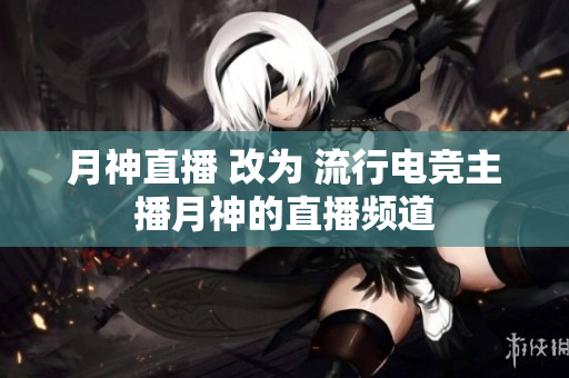 月神直播 改为 流行电竞主播月神的直播频道