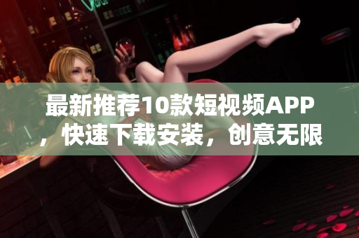 最新推荐10款短视频APP，快速下载安装，创意无限！