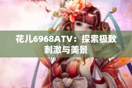 花儿6968ATV：探索极致刺激与美景