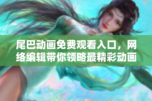 尾巴动画免费观看入口，网络编辑带你领略最精彩动画！
