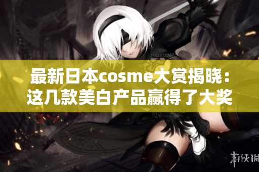 最新日本cosme大赏揭晓：这几款美白产品赢得了大奖！