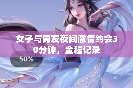 女子与男友夜间激情约会30分钟，全程记录